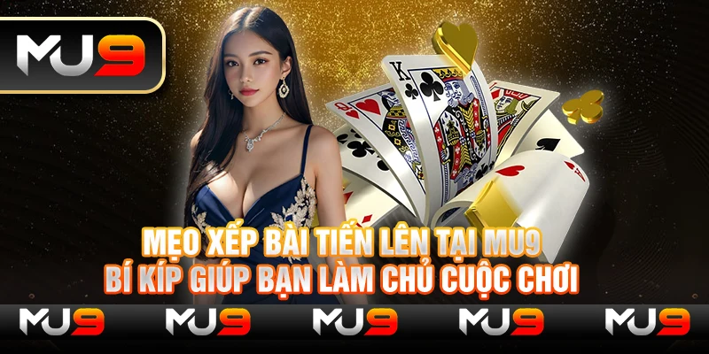 Mẹo xếp bài tiến lên tại Mu9 - Bí kíp giúp bạn làm chủ cuộc chơi