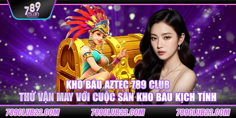 Kho Báu Aztec 789 Club – Thử vận may với cuộc săn kho báu kịch tính