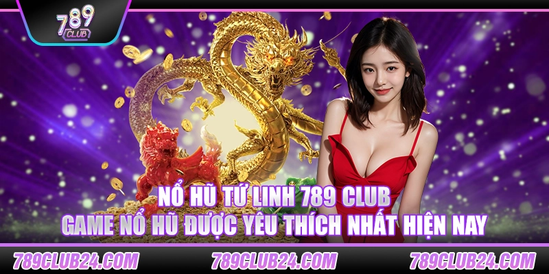 Nổ Hũ Tứ Linh 789 club – Game nổ hũ được yêu thích nhất hiện nay