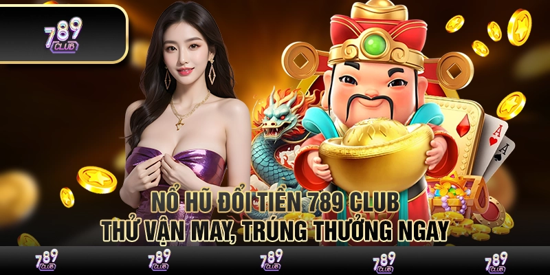 Nổ hũ đổi tiền 789 Club – Thử vận may, trúng thưởng ngay