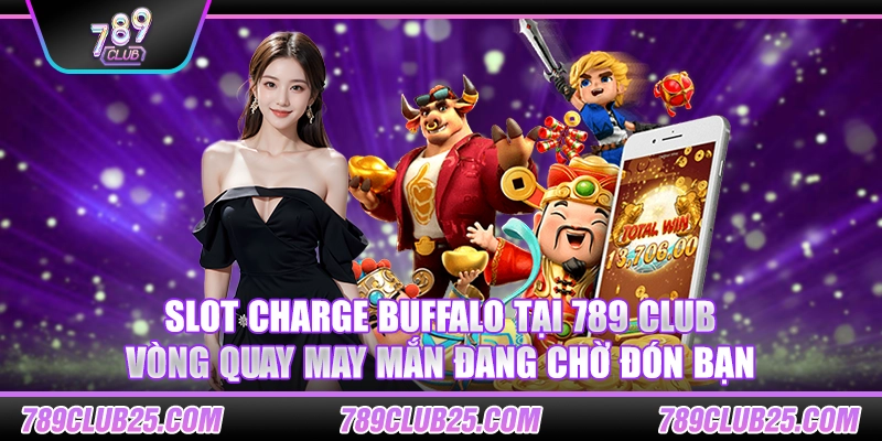 Slot Charge Buffalo tại 789 Club – Vòng quay may mắn đang chờ đón bạn